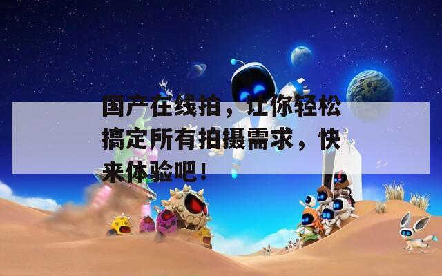 國產(chǎn)在線拍，讓你輕松搞定所有拍攝需求，快來體驗(yàn)吧！