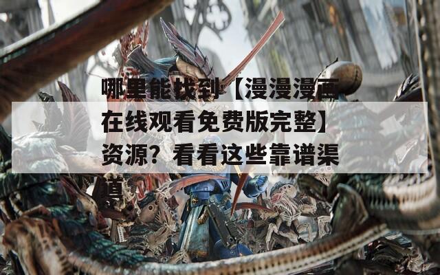 哪里能找到【漫漫漫畫在線觀看免費版完整】資源？看看這些靠譜渠道