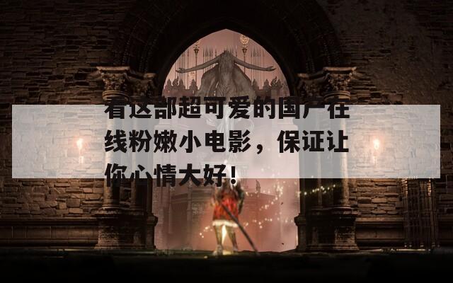 看這部超可愛(ài)的國(guó)產(chǎn)在線粉嫩小電影，保證讓你心情大好！