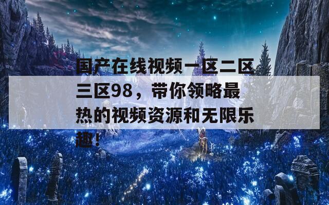 國產(chǎn)在線視頻一區(qū)二區(qū)三區(qū)98，帶你領(lǐng)略最熱的視頻資源和無限樂趣！