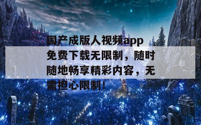 國(guó)產(chǎn)成版人視頻app免費(fèi)下載無(wú)限制，隨時(shí)隨地暢享精彩內(nèi)容，無(wú)需擔(dān)心限制！