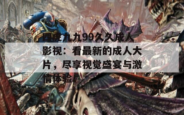 四虎九九99久久成人影視：看最新的成人大片，盡享視覺盛宴與激情體驗(yàn)！