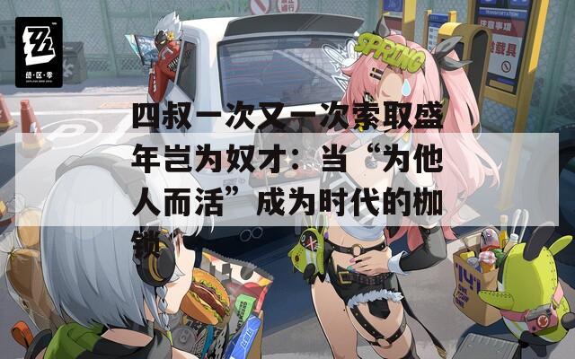 四叔一次又一次索取盛年豈為奴才：當(dāng)“為他人而活”成為時代的枷鎖
