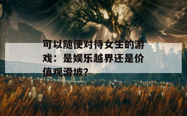 可以隨便對待女生的游戲：是娛樂越界還是價值觀滑坡？
