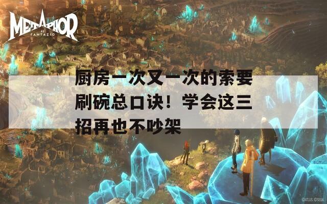 廚房一次又一次的索要刷碗總口訣！學(xué)會(huì)這三招再也不吵架