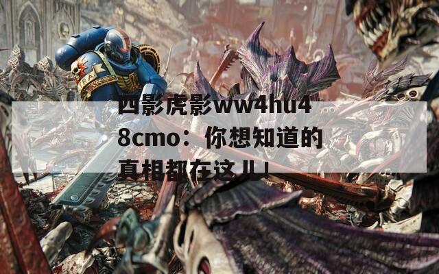 四影虎影ww4hu48cmo：你想知道的真相都在這兒！