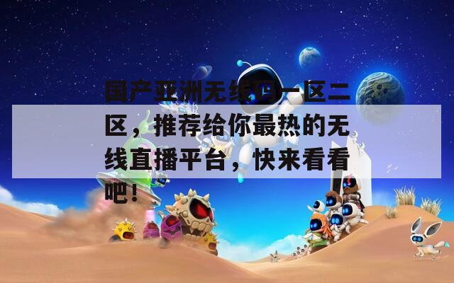 國產(chǎn)亞洲無線碼一區(qū)二區(qū)，推薦給你最熱的無線直播平臺，快來看看吧！