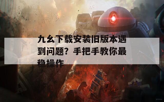 九幺下載安裝舊版本遇到問(wèn)題？手把手教你最穩(wěn)操作