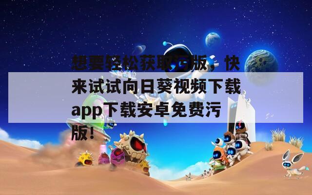 想要輕松獲取污版，快來試試向日葵視頻下載app下載安卓免費污版！