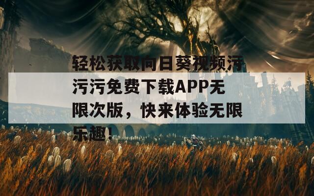 輕松獲取向日葵視頻污污污免費(fèi)下載APP無限次版，快來體驗(yàn)無限樂趣！