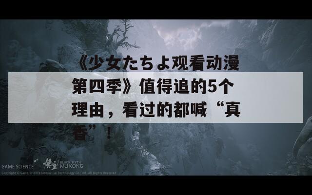 《少女たちよ觀看動(dòng)漫第四季》值得追的5個(gè)理由，看過(guò)的都喊“真香”！