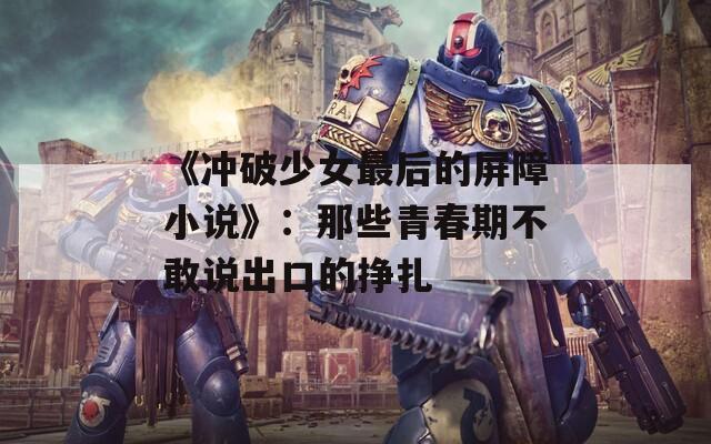 《沖破少女最后的屏障小說》：那些青春期不敢說出口的掙扎