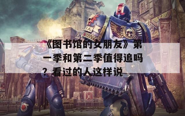 《圖書(shū)館的女朋友》第一季和第二季值得追嗎？看過(guò)的人這樣說(shuō)