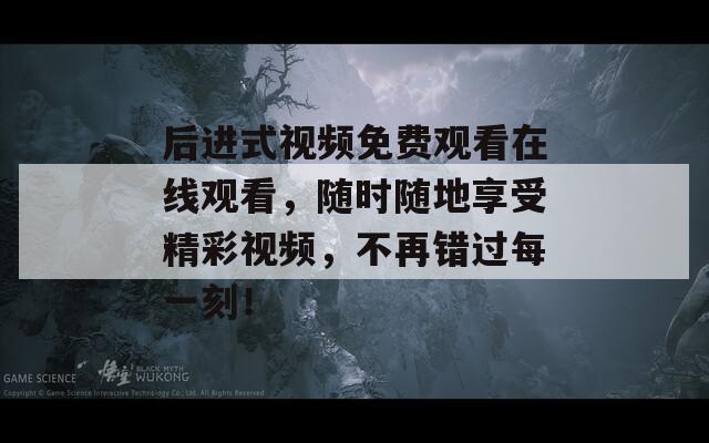 后進(jìn)式視頻免費觀看在線觀看，隨時隨地享受精彩視頻，不再錯過每一刻！