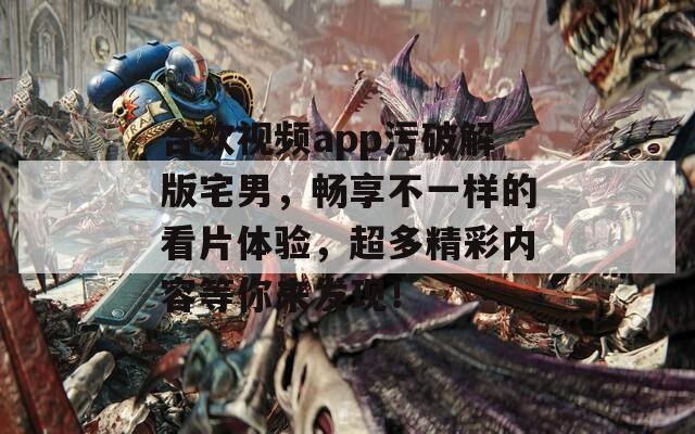 合歡視頻app污破解版宅男，暢享不一樣的看片體驗(yàn)，超多精彩內(nèi)容等你來發(fā)現(xiàn)！