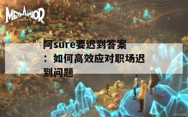 阿sure要遲到答案：如何高效應對職場遲到問題