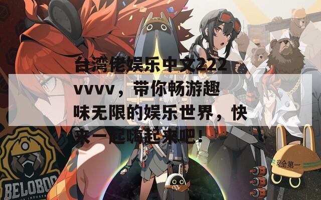 臺灣佬娛樂中文222vvvv，帶你暢游趣味無限的娛樂世界，快來一起嗨起來吧！