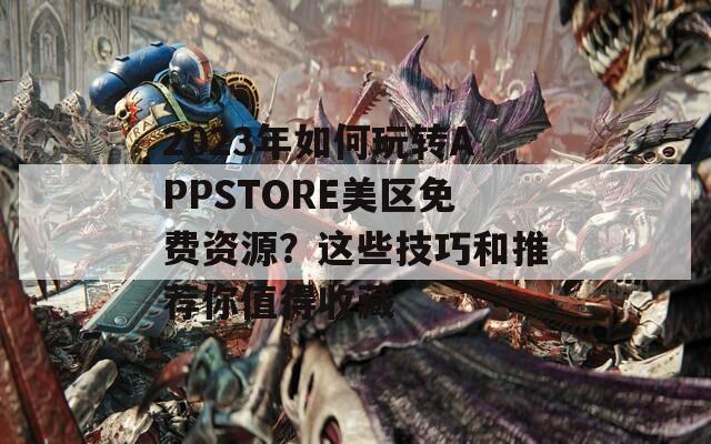 2023年如何玩轉(zhuǎn)APPSTORE美區(qū)免費(fèi)資源？這些技巧和推薦你值得收藏