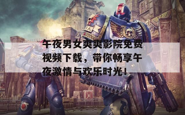 午夜男女爽爽影院免費視頻下載，帶你暢享午夜激情與歡樂時光！