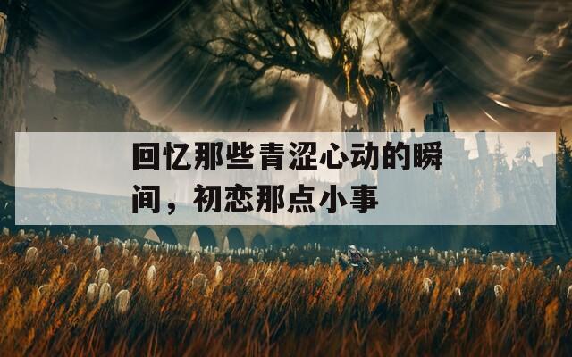 回憶那些青澀心動(dòng)的瞬間，初戀那點(diǎn)小事