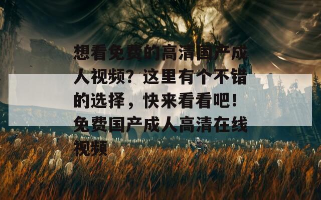 想看免費的高清國產(chǎn)成人視頻？這里有個不錯的選擇，快來看看吧！免費國產(chǎn)成人高清在線視頻