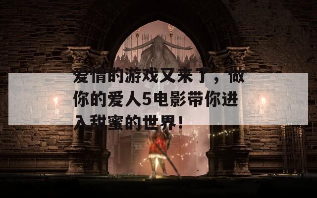 愛情的游戲又來了，做你的愛人5電影帶你進(jìn)入甜蜜的世界！