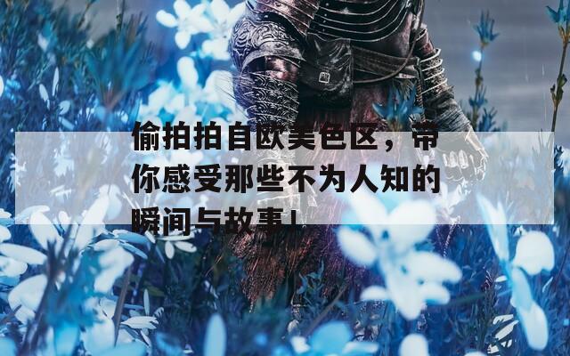偷拍拍自歐美色區(qū)，帶你感受那些不為人知的瞬間與故事！