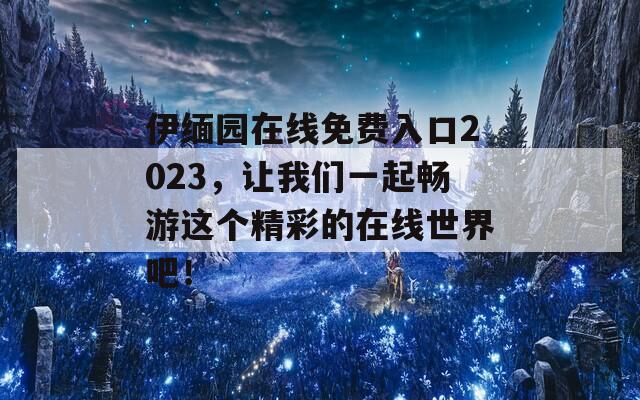 伊緬園在線免費(fèi)入口2023，讓我們一起暢游這個精彩的在線世界吧！
