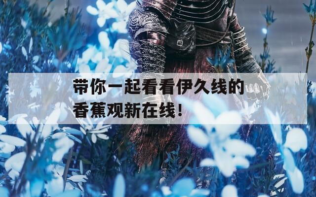 帶你一起看看伊久線的香蕉觀新在線！