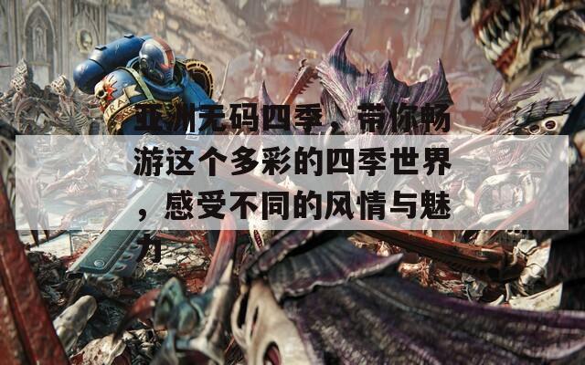 亞洲無(wú)碼四季，帶你暢游這個(gè)多彩的四季世界，感受不同的風(fēng)情與魅力