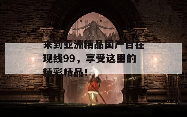 來到亞洲精品國產(chǎn)自在現(xiàn)線99，享受這里的精彩精品！