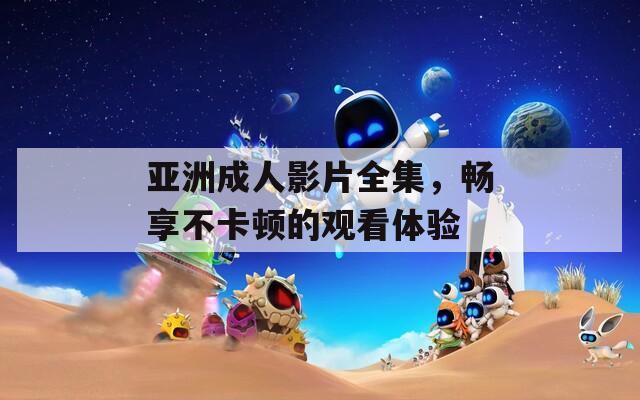 亞洲成人影片全集，暢享不卡頓的觀看體驗(yàn)