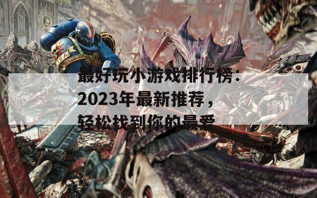 最好玩小游戲排行榜：2023年最新推薦，輕松找到你的最愛