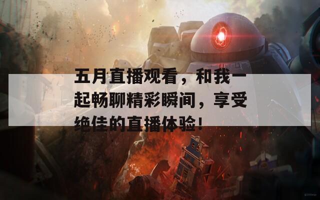 五月直播觀看，和我一起暢聊精彩瞬間，享受絕佳的直播體驗！