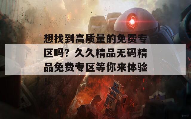 想找到高質量的免費專區(qū)嗎？久久精品無碼精品免費專區(qū)等你來體驗！