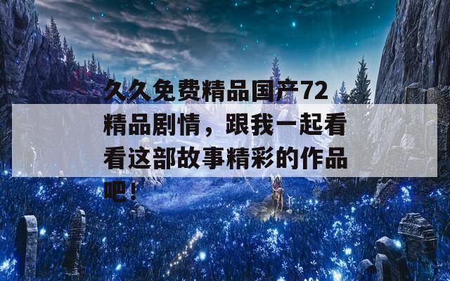 久久免費(fèi)精品國產(chǎn)72精品劇情，跟我一起看看這部故事精彩的作品吧！