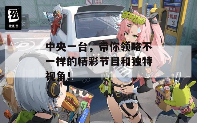 中央一臺(tái)，帶你領(lǐng)略不一樣的精彩節(jié)目和獨(dú)特視角！