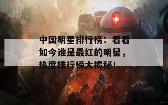 中國(guó)明星排行榜：看看如今誰(shuí)是最紅的明星，熱度排行榜大揭秘！