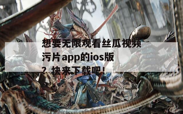 想要無(wú)限觀看絲瓜視頻污片app的ios版？快來(lái)下載吧！