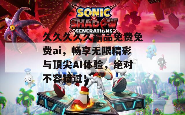 久久久久久精品免費(fèi)免費(fèi)ai，暢享無限精彩與頂尖AI體驗(yàn)，絕對(duì)不容錯(cuò)過！