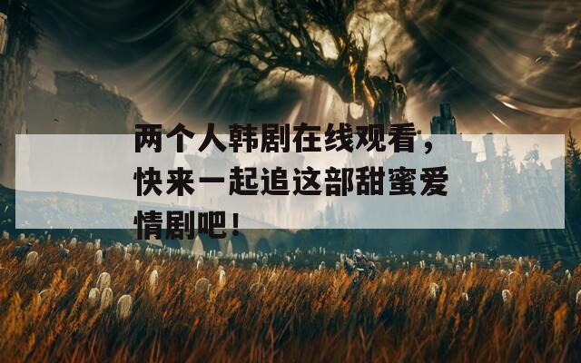 兩個人韓劇在線觀看，快來一起追這部甜蜜愛情劇吧！
