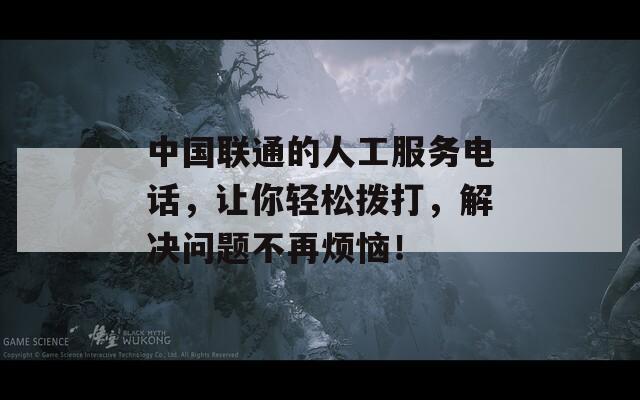 中國聯(lián)通的人工服務電話，讓你輕松撥打，解決問題不再煩惱！