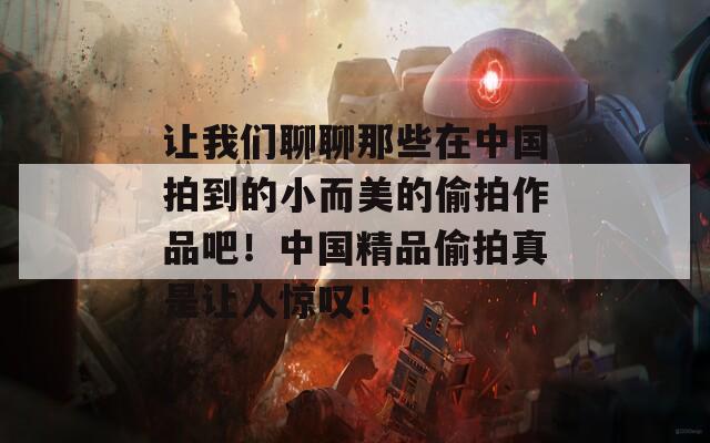 讓我們聊聊那些在中國拍到的小而美的偷拍作品吧！中國精品偷拍真是讓人驚嘆！