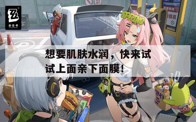 想要肌膚水潤(rùn)，快來(lái)試試上面親下面膜！