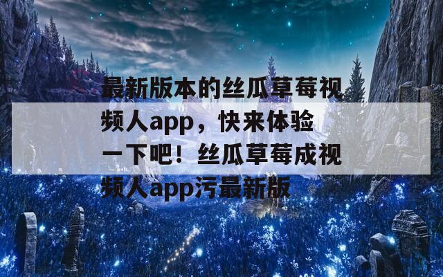 最新版本的絲瓜草莓視頻人app，快來體驗一下吧！絲瓜草莓成視頻人app污最新版