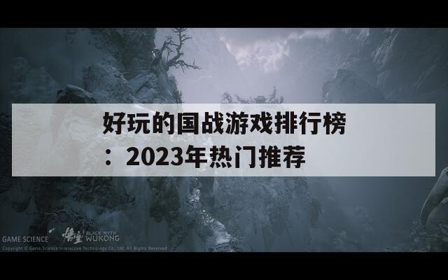 好玩的國戰(zhàn)游戲排行榜：2023年熱門推薦