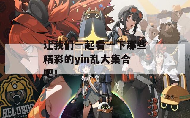 讓我們一起看一下那些精彩的yin亂大集合吧！