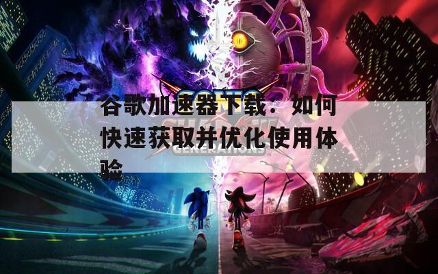 谷歌加速器下載：如何快速獲取并優(yōu)化使用體驗(yàn)