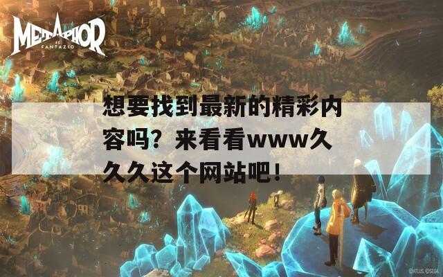 想要找到最新的精彩內(nèi)容嗎？來看看www久久久這個網(wǎng)站吧！