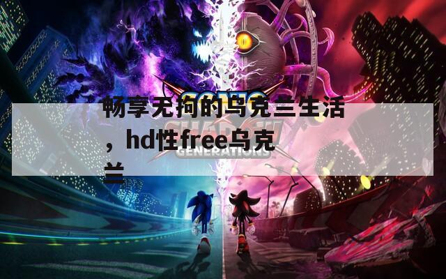暢享無拘的烏克蘭生活，hd性free烏克蘭